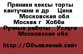 Пряники,кексы,торты,кантучини и др. › Цена ­ 100 - Московская обл., Москва г. Хобби. Ручные работы » Услуги   . Московская обл.